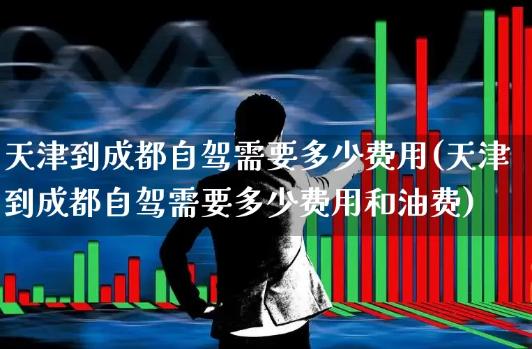 天津到成都自驾需要多少费用(天津到成都自驾需要多少费用和油费)_https://www.jumanxin.com_上交所_第1张