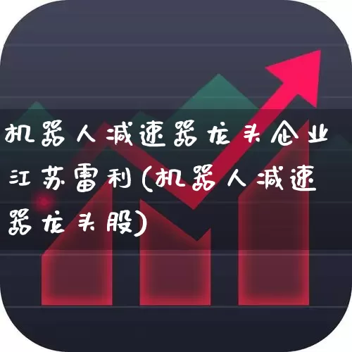 机器人减速器龙头企业江苏雷利(机器人减速器龙头股)_https://www.jumanxin.com_北交所_第1张