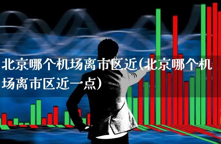 北京哪个机场离市区近(北京哪个机场离市区近一点)_https://www.jumanxin.com_上交所_第1张