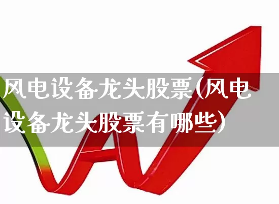 风电设备龙头股票(风电设备龙头股票有哪些)_https://www.jumanxin.com_深交所_第1张