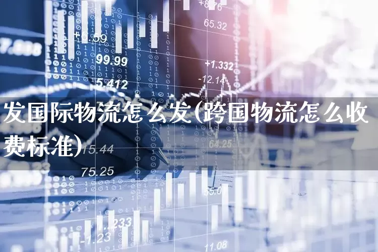 发国际物流怎么发(跨国物流怎么收费标准)_https://www.jumanxin.com_上交所_第1张