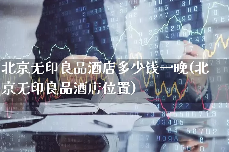 北京无印良品酒店多少钱一晚(北京无印良品酒店位置)_https://www.jumanxin.com_北交所_第1张