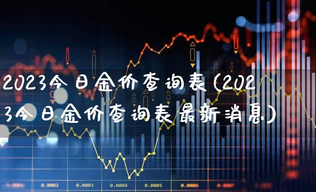 2023今日金价查询表(2023今日金价查询表最新消息)_https://www.jumanxin.com_北交所_第1张
