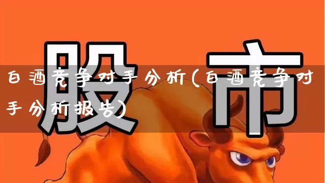 白酒竞争对手分析(白酒竞争对手分析报告)_https://www.jumanxin.com_创业板_第1张