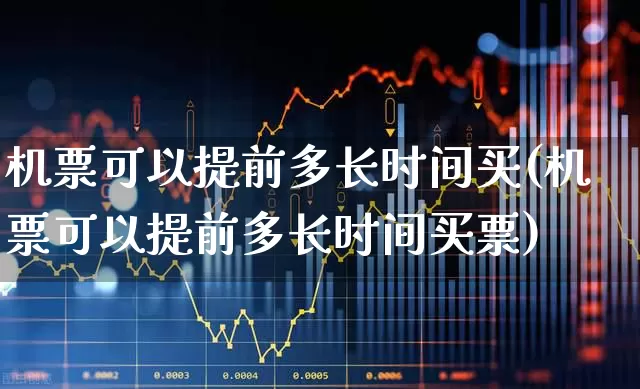 机票可以提前多长时间买(机票可以提前多长时间买票)_https://www.jumanxin.com_上交所_第1张
