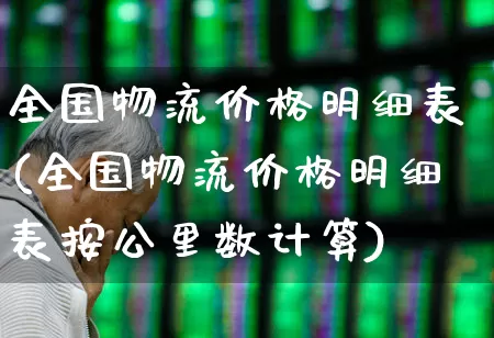 全国物流价格明细表(全国物流价格明细表按公里数计算)_https://www.jumanxin.com_深交所_第1张