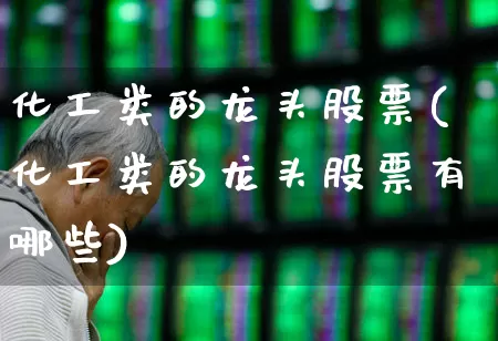 化工类的龙头股票(化工类的龙头股票有哪些)_https://www.jumanxin.com_上交所_第1张
