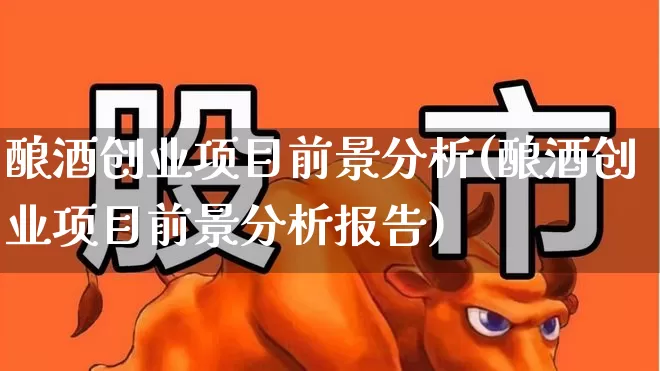 酿酒创业项目前景分析(酿酒创业项目前景分析报告)_https://www.jumanxin.com_上交所_第1张