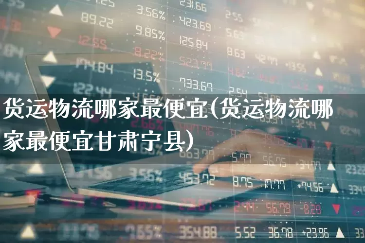 货运物流哪家最便宜(货运物流哪家最便宜甘肃宁县)_https://www.jumanxin.com_科创板_第1张