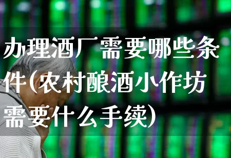 办理酒厂需要哪些条件(农村酿酒小作坊需要什么手续)_https://www.jumanxin.com_北交所_第1张