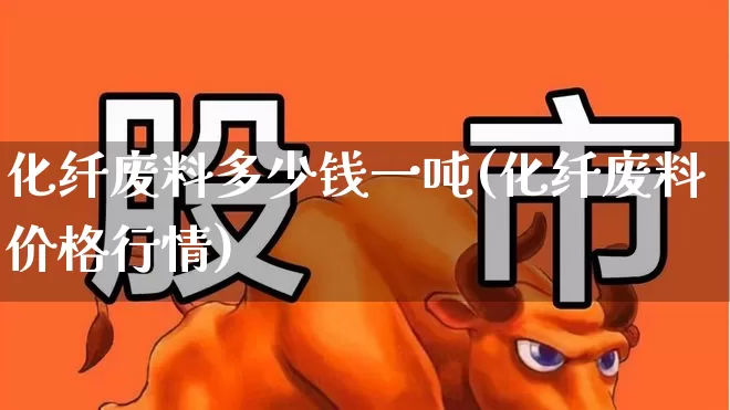 化纤废料多少钱一吨(化纤废料价格行情)_https://www.jumanxin.com_上交所_第1张