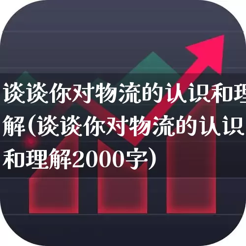 谈谈你对物流的认识和理解(谈谈你对物流的认识和理解2000字)_https://www.jumanxin.com_科创板_第1张