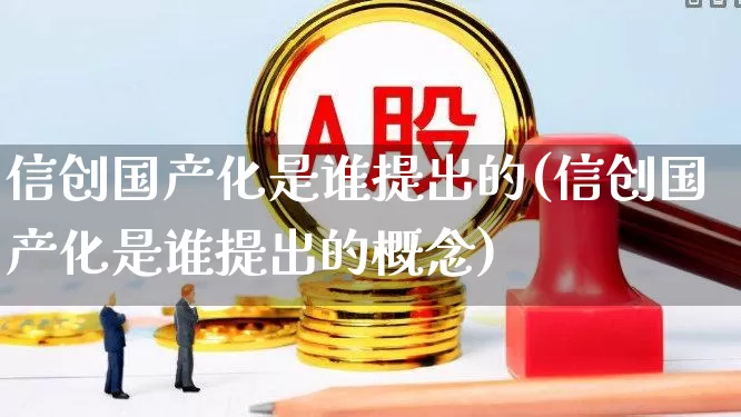 信创国产化是谁提出的(信创国产化是谁提出的概念)_https://www.jumanxin.com_上交所_第1张