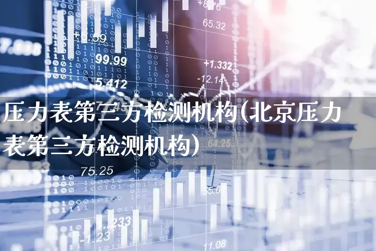 压力表第三方检测机构(北京压力表第三方检测机构)_https://www.jumanxin.com_北交所_第1张