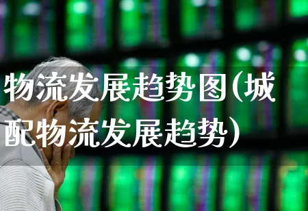 物流发展趋势图(城配物流发展趋势)_https://www.jumanxin.com_创业板_第1张