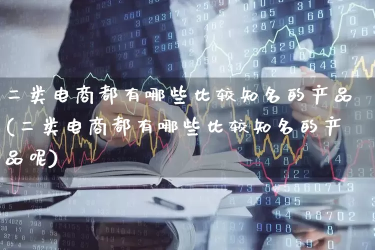 二类电商都有哪些比较知名的产品(二类电商都有哪些比较知名的产品呢)_https://www.jumanxin.com_北交所_第1张