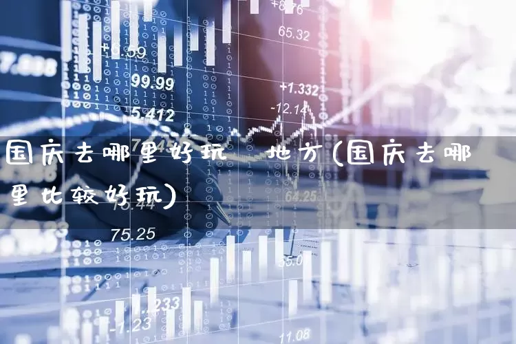 国庆去哪里好玩旳地方(国庆去哪里比较好玩)_https://www.jumanxin.com_上交所_第1张