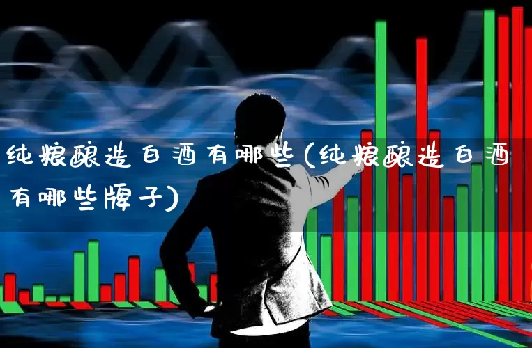纯粮酿造白酒有哪些(纯粮酿造白酒有哪些牌子)_https://www.jumanxin.com_北交所_第1张