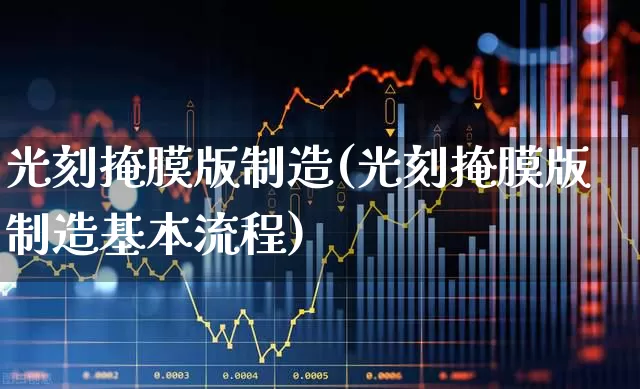 光刻掩膜版制造(光刻掩膜版制造基本流程)_https://www.jumanxin.com_上交所_第1张