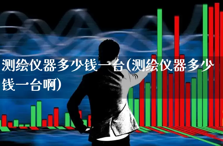 测绘仪器多少钱一台(测绘仪器多少钱一台啊)_https://www.jumanxin.com_创业板_第1张