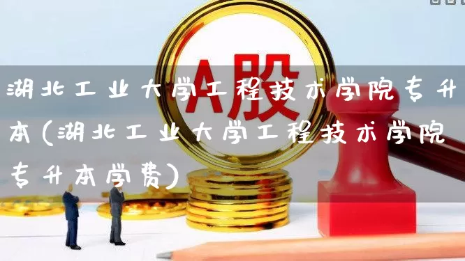 湖北工业大学工程技术学院专升本(湖北工业大学工程技术学院专升本学费)_https://www.jumanxin.com_深交所_第1张