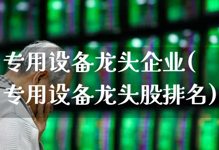 专用设备龙头企业(专用设备龙头股排名)_https://www.jumanxin.com_创业板_第1张
