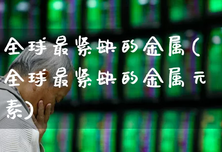 全球最紧缺的金属(全球最紧缺的金属元素)_https://www.jumanxin.com_深交所_第1张