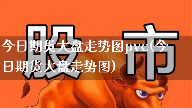 今日期货大盘走势图pvc(今日期货大盘走势图)_https://www.jumanxin.com_深交所_第1张