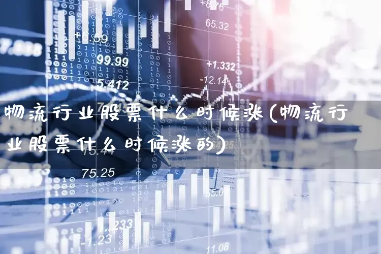 物流行业股票什么时候涨(物流行业股票什么时候涨的)_https://www.jumanxin.com_上交所_第1张