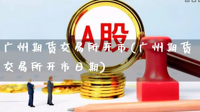 广州期货交易所开市(广州期货交易所开市日期)_https://www.jumanxin.com_创业板_第1张