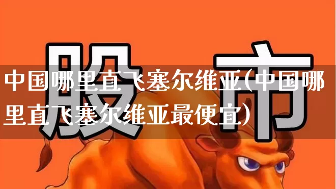 中国哪里直飞塞尔维亚(中国哪里直飞塞尔维亚最便宜)_https://www.jumanxin.com_深交所_第1张