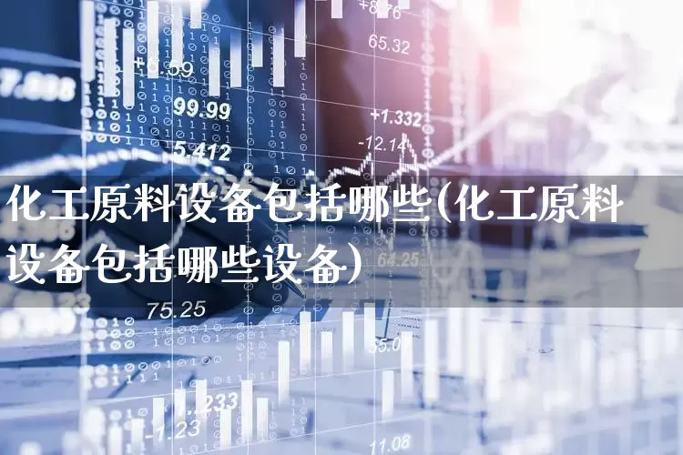 化工原料设备包括哪些(化工原料设备包括哪些设备)_https://www.jumanxin.com_深交所_第1张