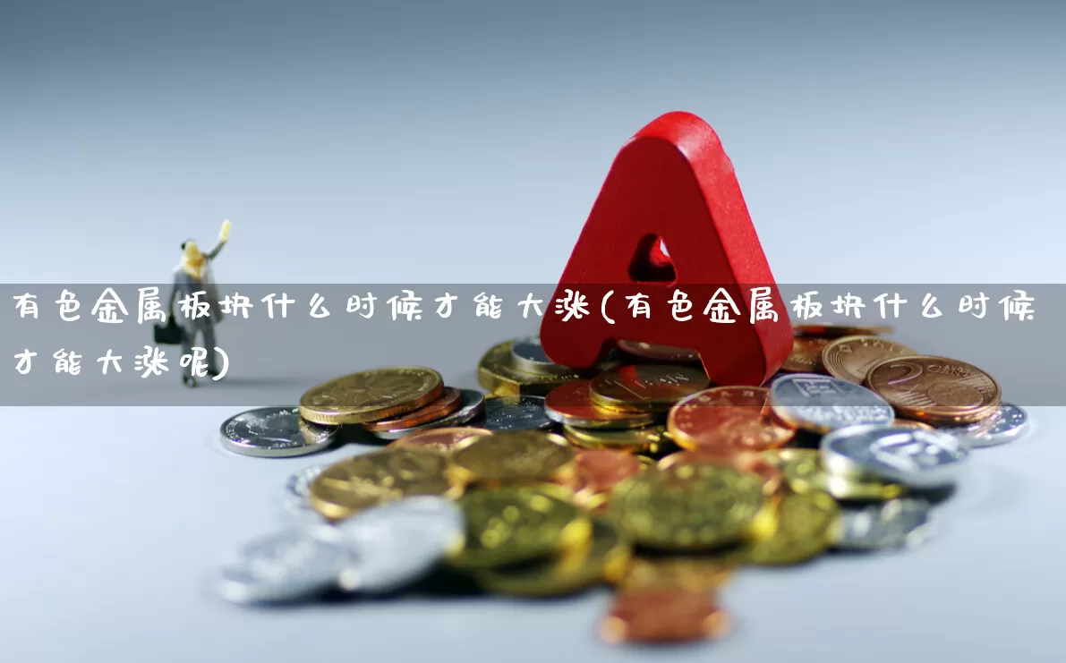 有色金属板块什么时候才能大涨(有色金属板块什么时候才能大涨呢)_https://www.jumanxin.com_深交所_第1张