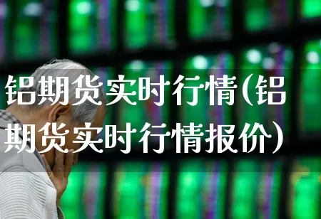 铝期货实时行情(铝期货实时行情报价)_https://www.jumanxin.com_科创板_第1张