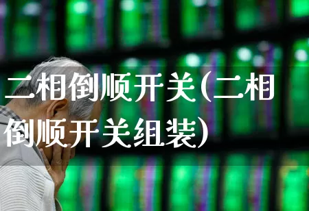 二相倒顺开关(二相倒顺开关组装)_https://www.jumanxin.com_北交所_第1张