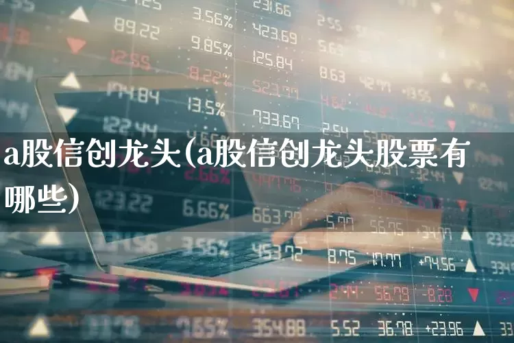 a股信创龙头(a股信创龙头股票有哪些)_https://www.jumanxin.com_北交所_第1张