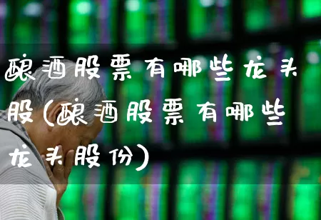 酿酒股票有哪些龙头股(酿酒股票有哪些龙头股份)_https://www.jumanxin.com_科创板_第1张