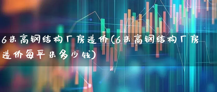 6米高钢结构厂房造价(6米高钢结构厂房造价每平米多少钱)_https://www.jumanxin.com_科创板_第1张