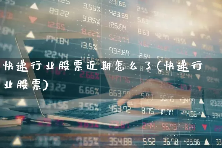 快递行业股票近期怎么了(快递行业股票)_https://www.jumanxin.com_科创板_第1张