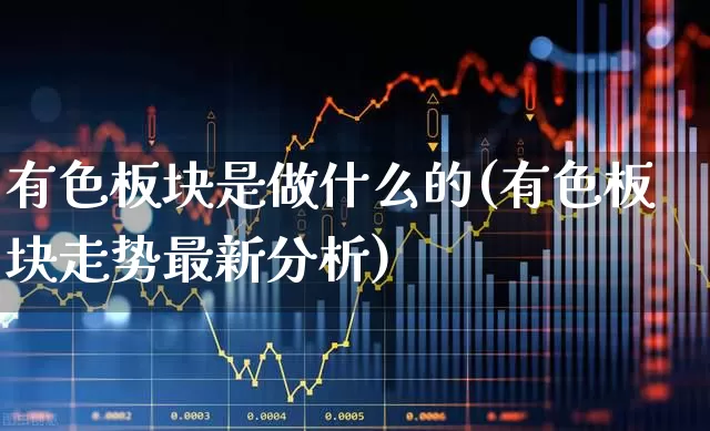 有色板块是做什么的(有色板块走势最新分析)_https://www.jumanxin.com_深交所_第1张