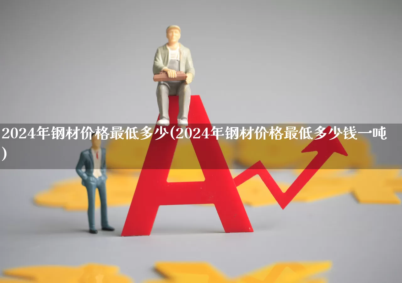 2024年钢材价格最低多少(2024年钢材价格最低多少钱一吨)_https://www.jumanxin.com_上交所_第1张