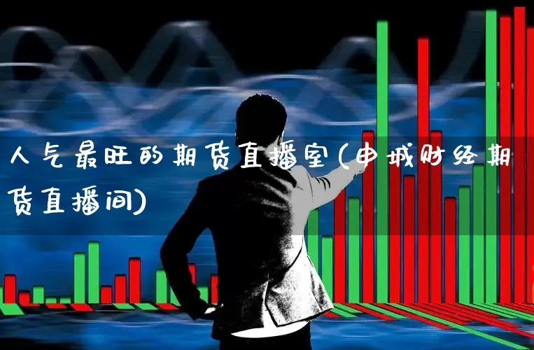 人气最旺的期货直播室(申城财经期货直播间)_https://www.jumanxin.com_深交所_第1张
