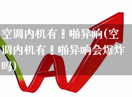 空调内机有噼啪异响(空调内机有噼啪异响会爆炸吗)_https://www.jumanxin.com_北交所_第1张