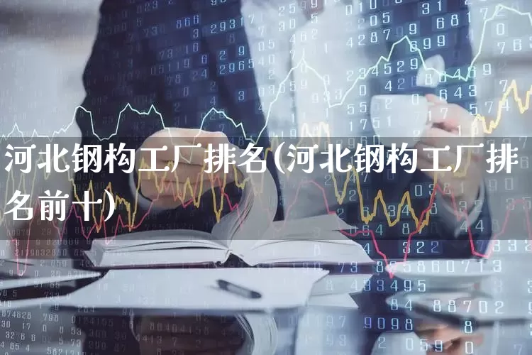 河北钢构工厂排名(河北钢构工厂排名前十)_https://www.jumanxin.com_科创板_第1张