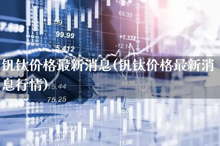 钒钛价格最新消息(钒钛价格最新消息行情)_https://www.jumanxin.com_北交所_第1张