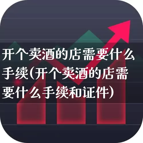 开个卖酒的店需要什么手续(开个卖酒的店需要什么手续和证件)_https://www.jumanxin.com_北交所_第1张