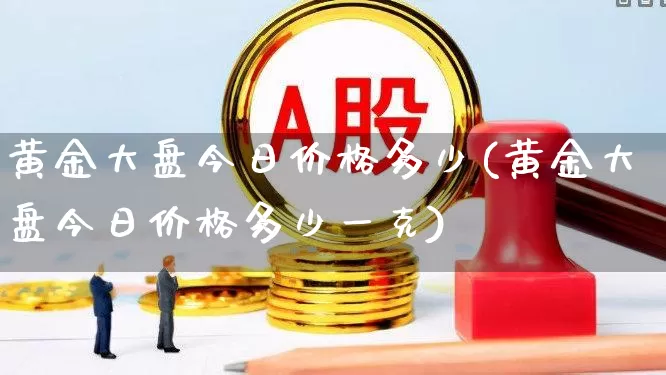 黄金大盘今日价格多少(黄金大盘今日价格多少一克)_https://www.jumanxin.com_北交所_第1张