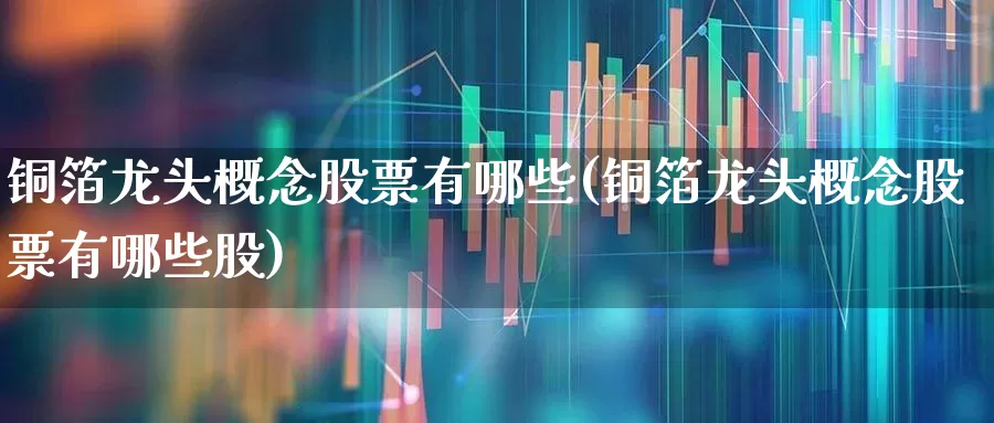 铜箔龙头概念股票有哪些(铜箔龙头概念股票有哪些股)_https://www.jumanxin.com_科创板_第1张
