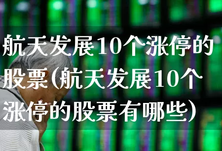 航天发展10个涨停的股票(航天发展10个涨停的股票有哪些)_https://www.jumanxin.com_上交所_第1张