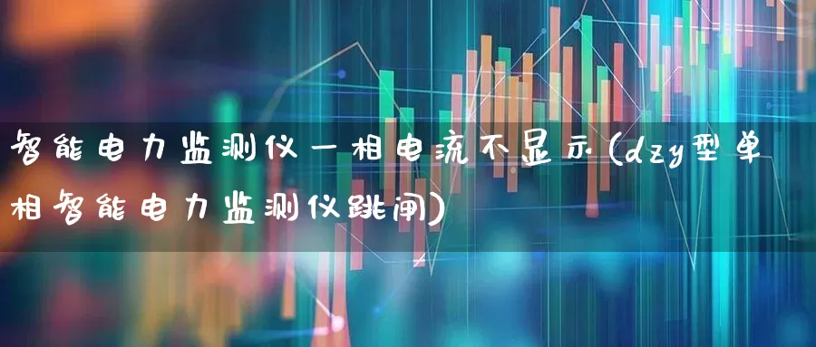 智能电力监测仪一相电流不显示(dzy型单相智能电力监测仪跳闸)_https://www.jumanxin.com_深交所_第1张